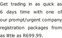 Get trading in as quick as  6 days time with one of  our prompt/urgent company registration packages from as little as R699.99.